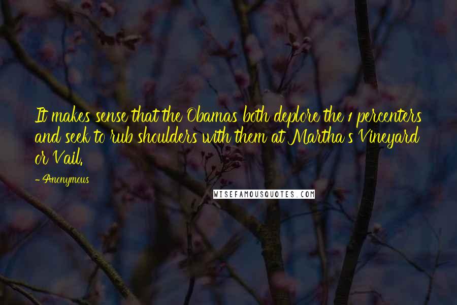 Anonymous Quotes: It makes sense that the Obamas both deplore the 1 percenters and seek to rub shoulders with them at Martha's Vineyard or Vail.