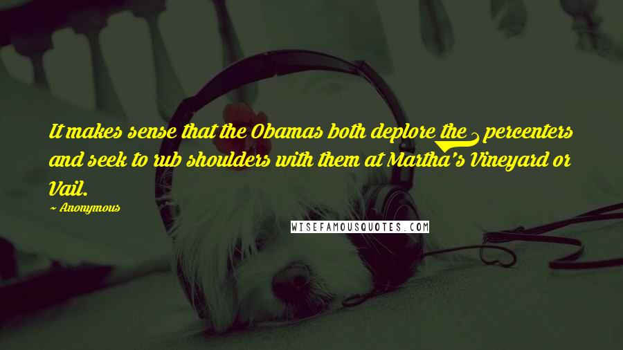 Anonymous Quotes: It makes sense that the Obamas both deplore the 1 percenters and seek to rub shoulders with them at Martha's Vineyard or Vail.