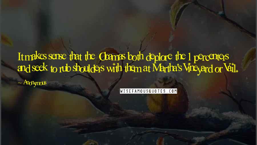 Anonymous Quotes: It makes sense that the Obamas both deplore the 1 percenters and seek to rub shoulders with them at Martha's Vineyard or Vail.