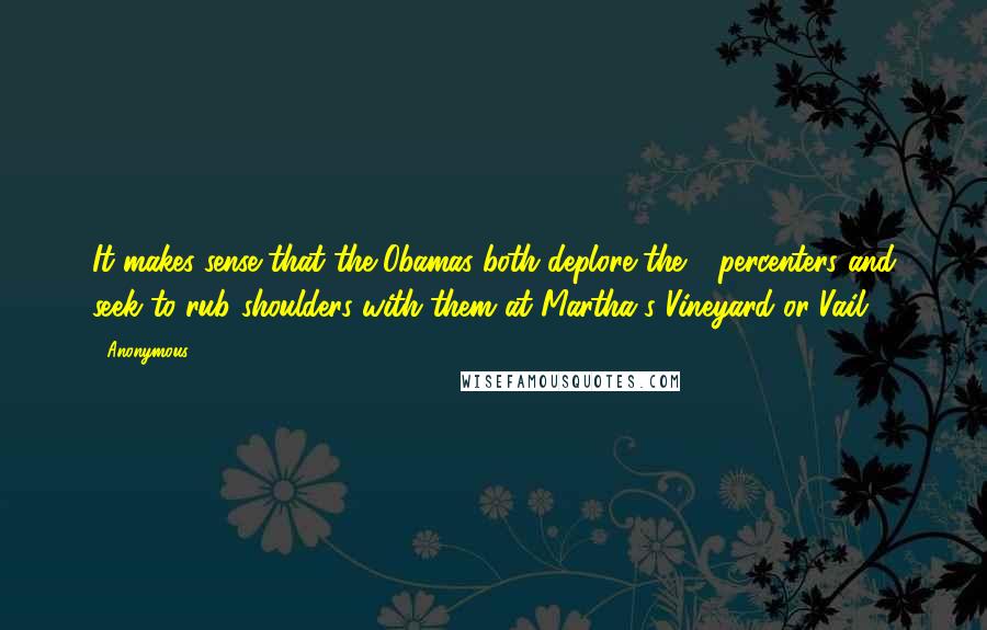 Anonymous Quotes: It makes sense that the Obamas both deplore the 1 percenters and seek to rub shoulders with them at Martha's Vineyard or Vail.