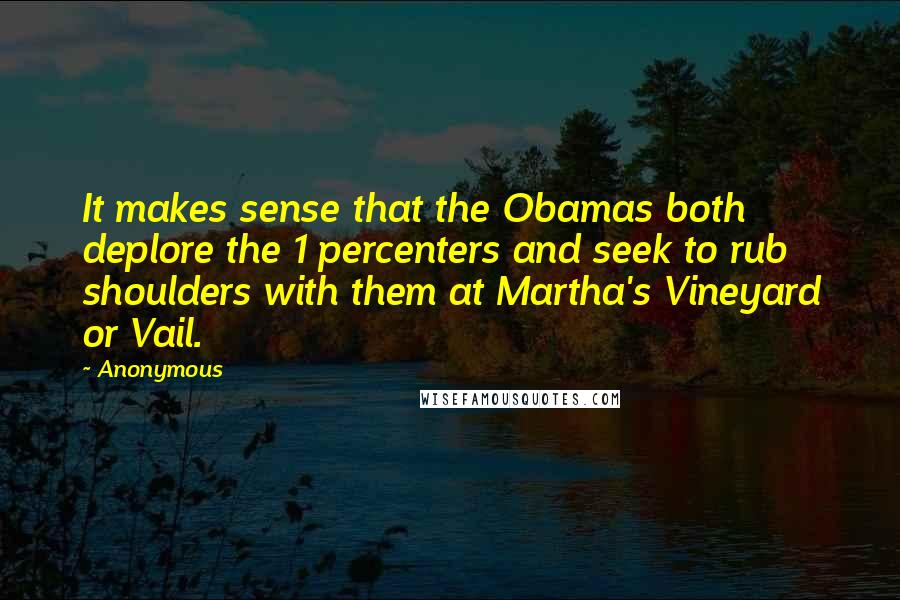 Anonymous Quotes: It makes sense that the Obamas both deplore the 1 percenters and seek to rub shoulders with them at Martha's Vineyard or Vail.