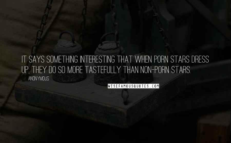Anonymous Quotes: It says something interesting that when porn stars dress up, they do so more tastefully than non-porn stars.