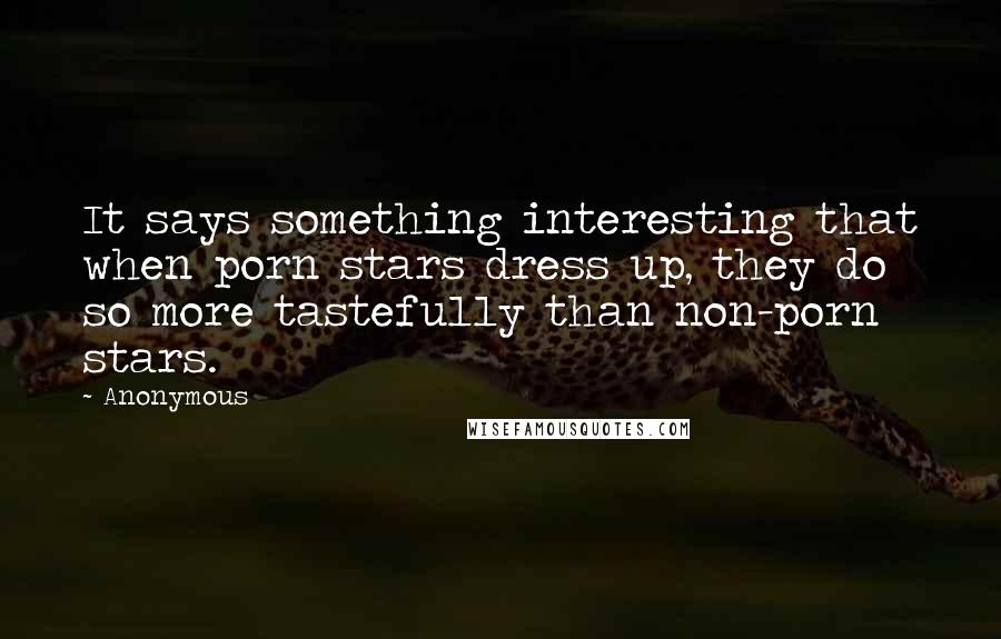 Anonymous Quotes: It says something interesting that when porn stars dress up, they do so more tastefully than non-porn stars.