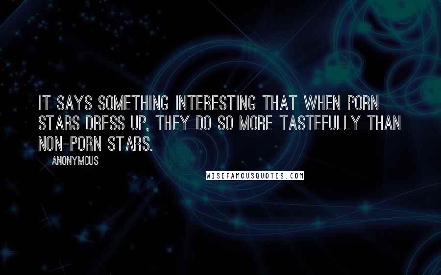 Anonymous Quotes: It says something interesting that when porn stars dress up, they do so more tastefully than non-porn stars.