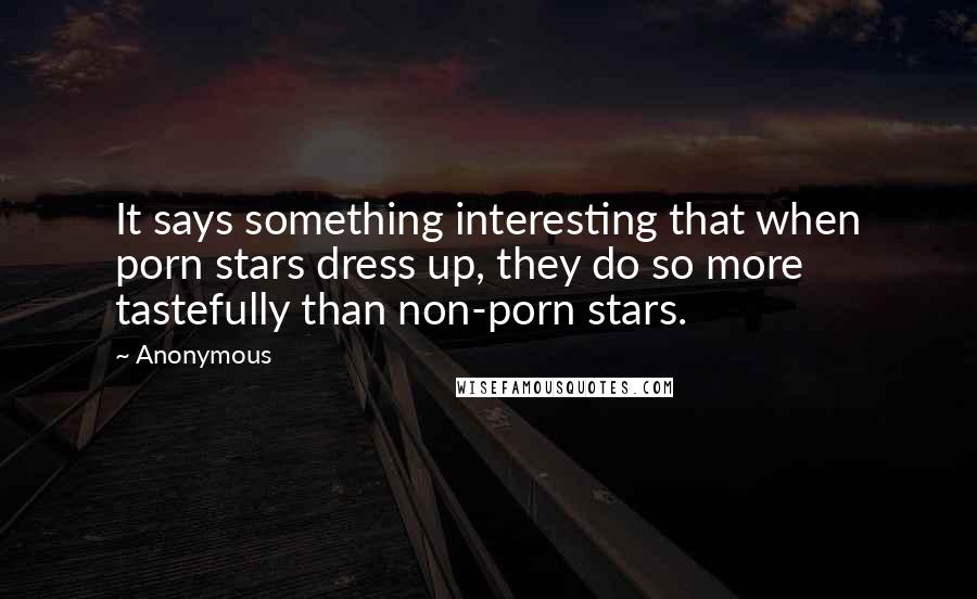 Anonymous Quotes: It says something interesting that when porn stars dress up, they do so more tastefully than non-porn stars.