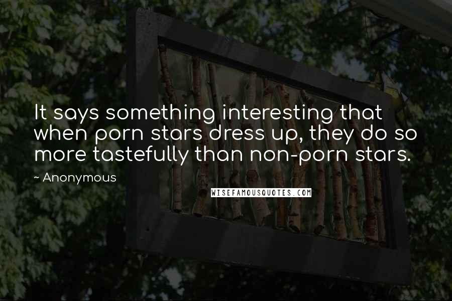 Anonymous Quotes: It says something interesting that when porn stars dress up, they do so more tastefully than non-porn stars.