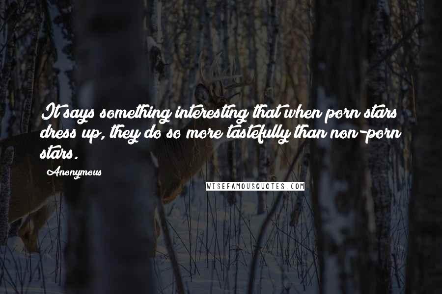 Anonymous Quotes: It says something interesting that when porn stars dress up, they do so more tastefully than non-porn stars.