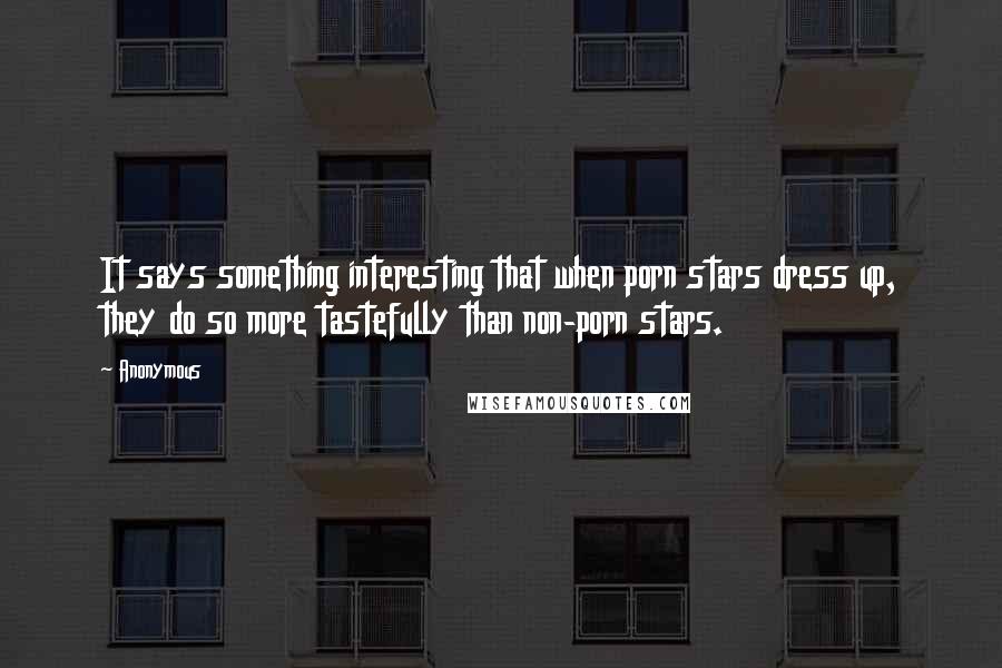 Anonymous Quotes: It says something interesting that when porn stars dress up, they do so more tastefully than non-porn stars.