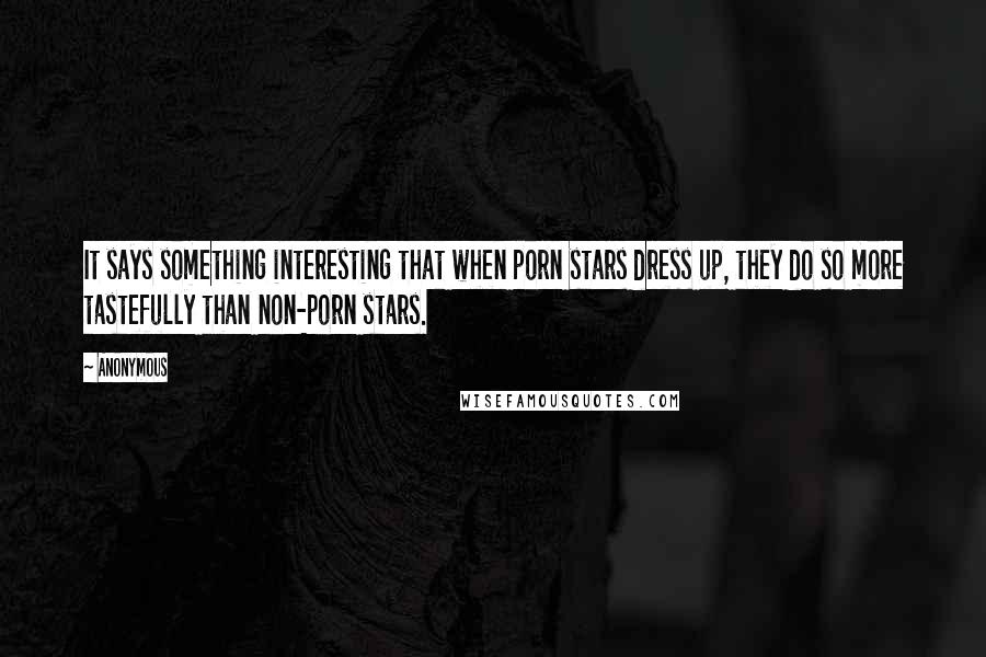Anonymous Quotes: It says something interesting that when porn stars dress up, they do so more tastefully than non-porn stars.