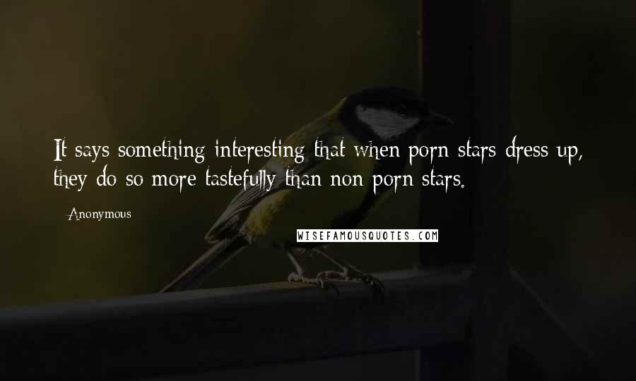 Anonymous Quotes: It says something interesting that when porn stars dress up, they do so more tastefully than non-porn stars.