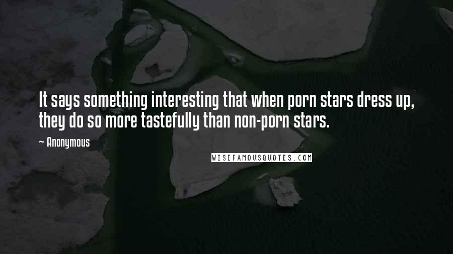 Anonymous Quotes: It says something interesting that when porn stars dress up, they do so more tastefully than non-porn stars.