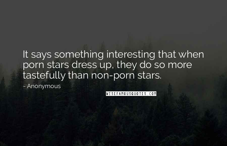 Anonymous Quotes: It says something interesting that when porn stars dress up, they do so more tastefully than non-porn stars.