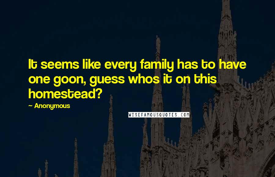 Anonymous Quotes: It seems like every family has to have one goon, guess whos it on this homestead?