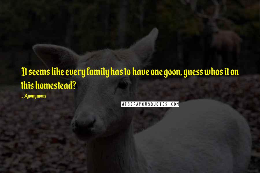 Anonymous Quotes: It seems like every family has to have one goon, guess whos it on this homestead?