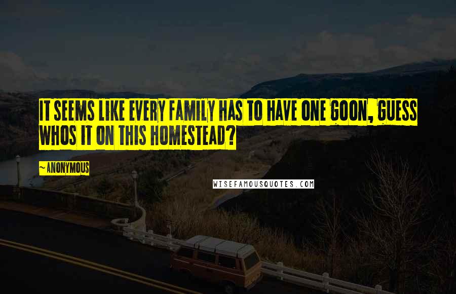 Anonymous Quotes: It seems like every family has to have one goon, guess whos it on this homestead?