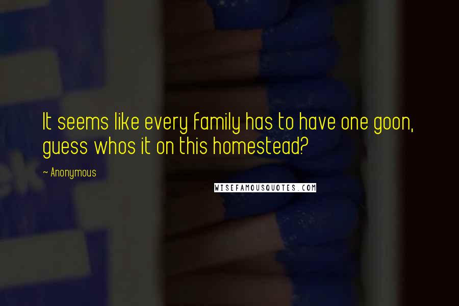 Anonymous Quotes: It seems like every family has to have one goon, guess whos it on this homestead?