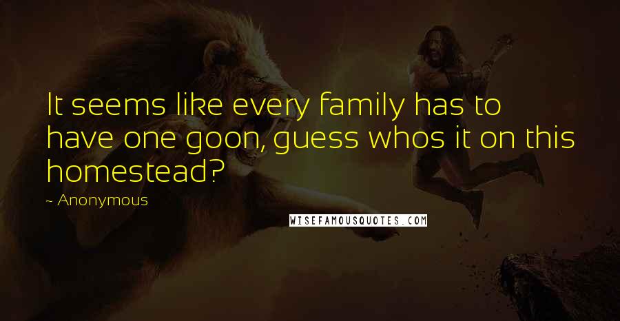 Anonymous Quotes: It seems like every family has to have one goon, guess whos it on this homestead?