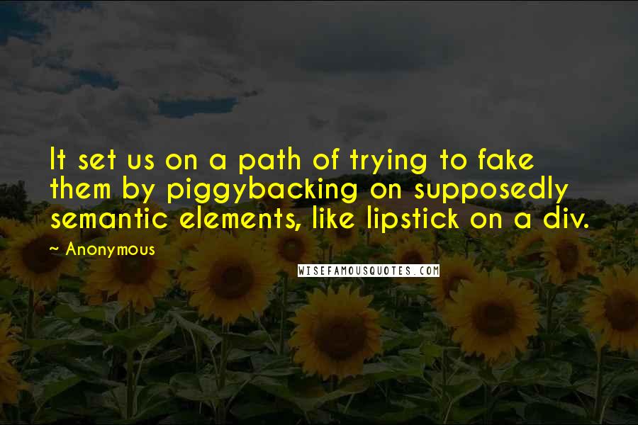 Anonymous Quotes: It set us on a path of trying to fake them by piggybacking on supposedly semantic elements, like lipstick on a div.