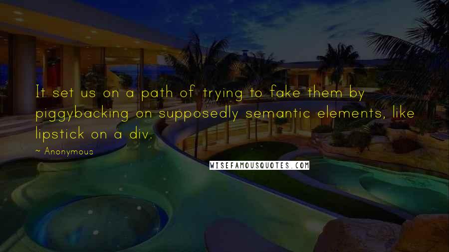 Anonymous Quotes: It set us on a path of trying to fake them by piggybacking on supposedly semantic elements, like lipstick on a div.