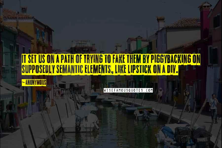 Anonymous Quotes: It set us on a path of trying to fake them by piggybacking on supposedly semantic elements, like lipstick on a div.