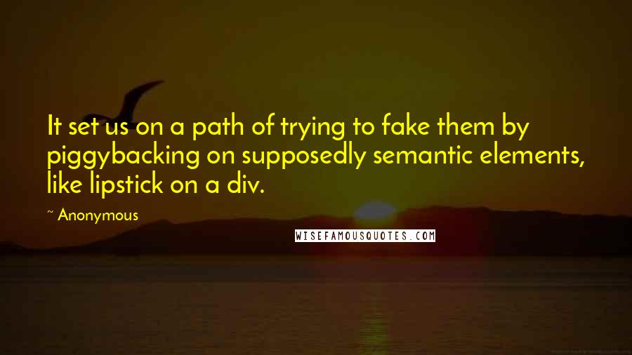 Anonymous Quotes: It set us on a path of trying to fake them by piggybacking on supposedly semantic elements, like lipstick on a div.