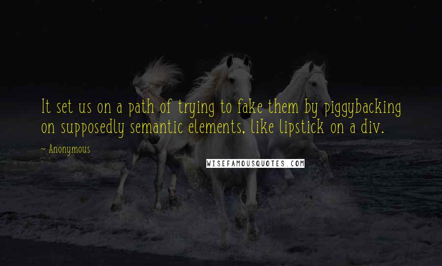 Anonymous Quotes: It set us on a path of trying to fake them by piggybacking on supposedly semantic elements, like lipstick on a div.