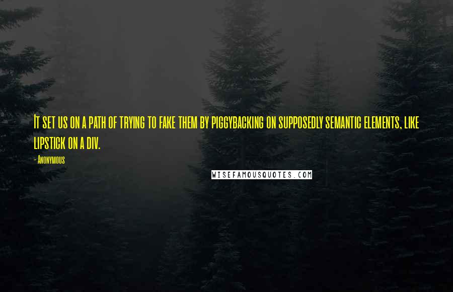 Anonymous Quotes: It set us on a path of trying to fake them by piggybacking on supposedly semantic elements, like lipstick on a div.