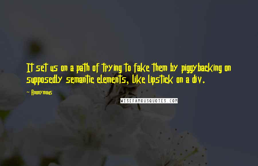 Anonymous Quotes: It set us on a path of trying to fake them by piggybacking on supposedly semantic elements, like lipstick on a div.