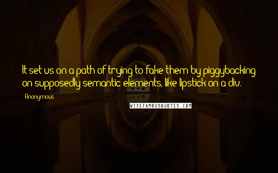 Anonymous Quotes: It set us on a path of trying to fake them by piggybacking on supposedly semantic elements, like lipstick on a div.