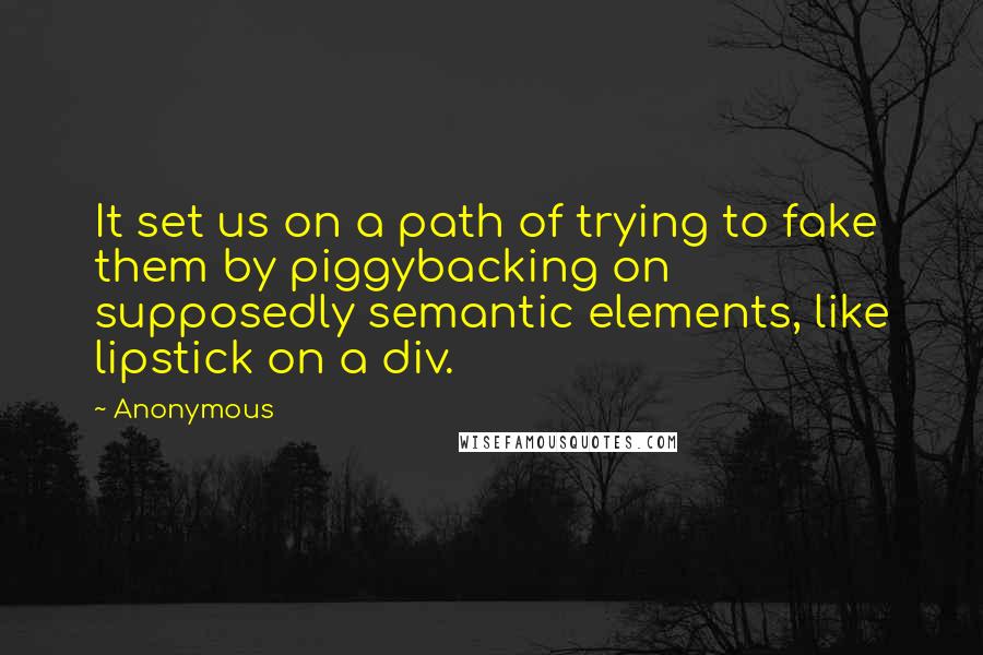 Anonymous Quotes: It set us on a path of trying to fake them by piggybacking on supposedly semantic elements, like lipstick on a div.