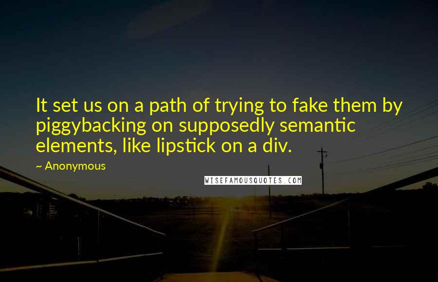 Anonymous Quotes: It set us on a path of trying to fake them by piggybacking on supposedly semantic elements, like lipstick on a div.