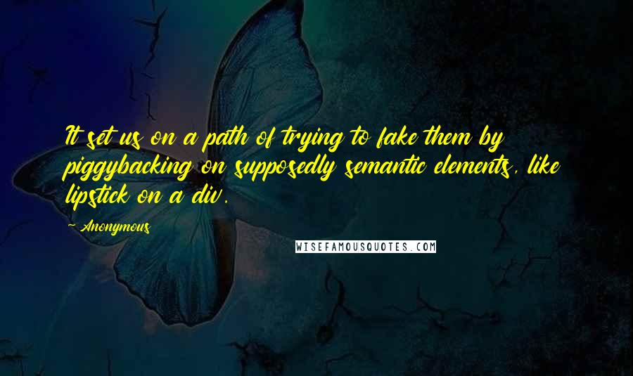 Anonymous Quotes: It set us on a path of trying to fake them by piggybacking on supposedly semantic elements, like lipstick on a div.