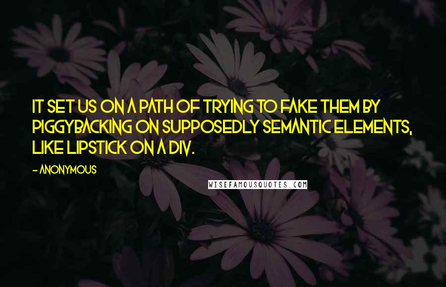 Anonymous Quotes: It set us on a path of trying to fake them by piggybacking on supposedly semantic elements, like lipstick on a div.