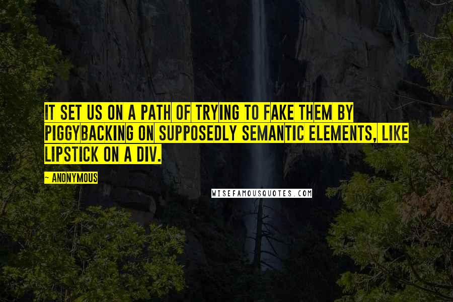 Anonymous Quotes: It set us on a path of trying to fake them by piggybacking on supposedly semantic elements, like lipstick on a div.