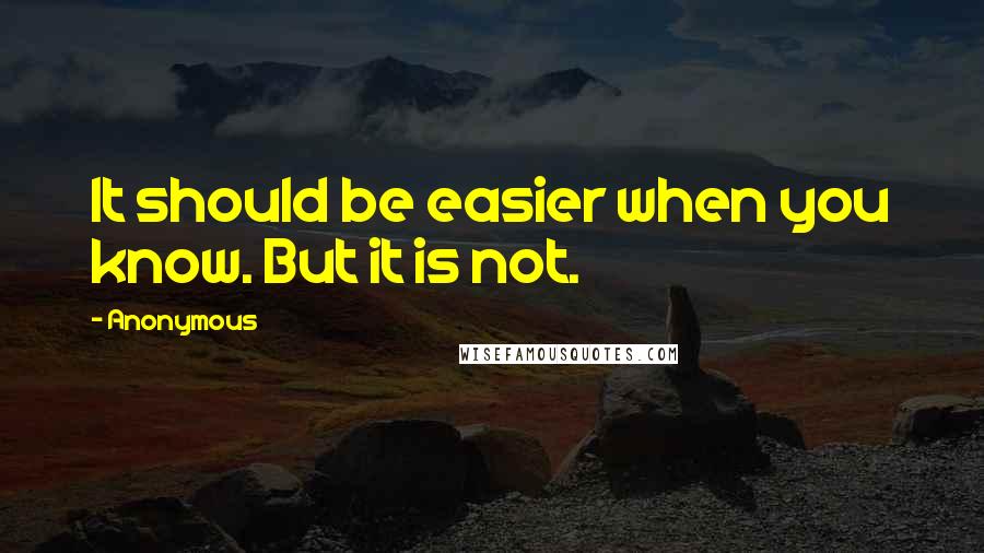 Anonymous Quotes: It should be easier when you know. But it is not.