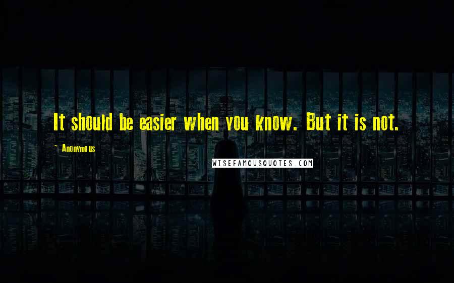 Anonymous Quotes: It should be easier when you know. But it is not.