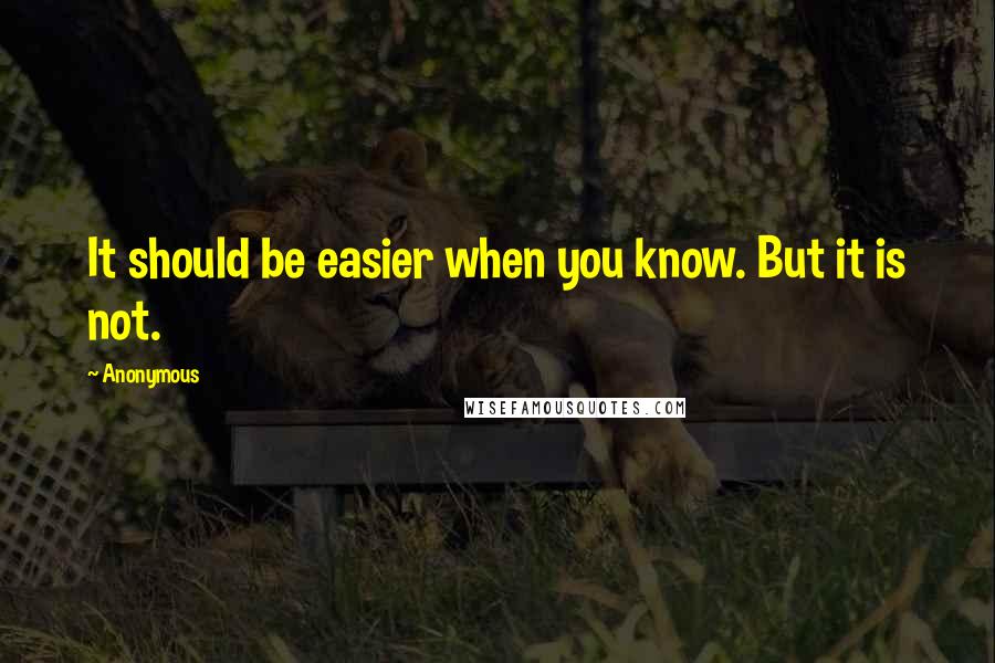 Anonymous Quotes: It should be easier when you know. But it is not.