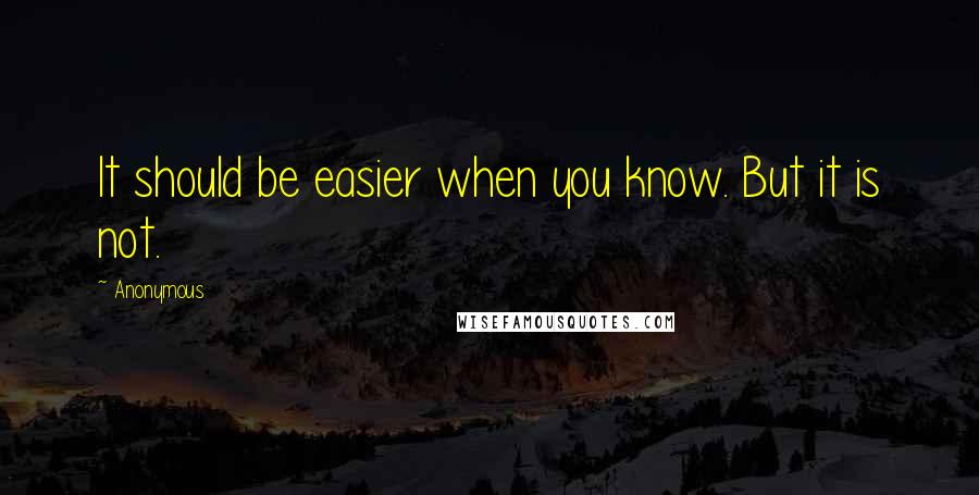 Anonymous Quotes: It should be easier when you know. But it is not.