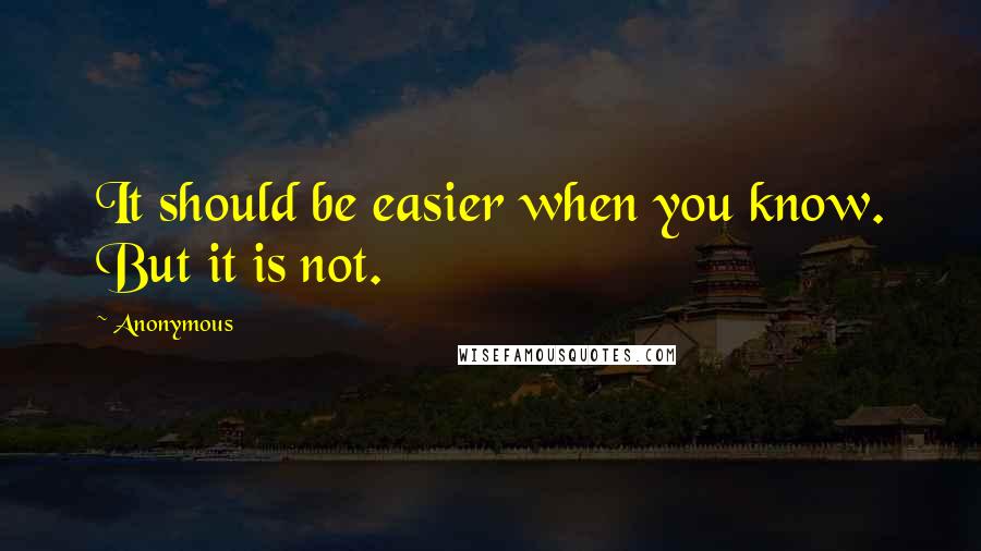 Anonymous Quotes: It should be easier when you know. But it is not.