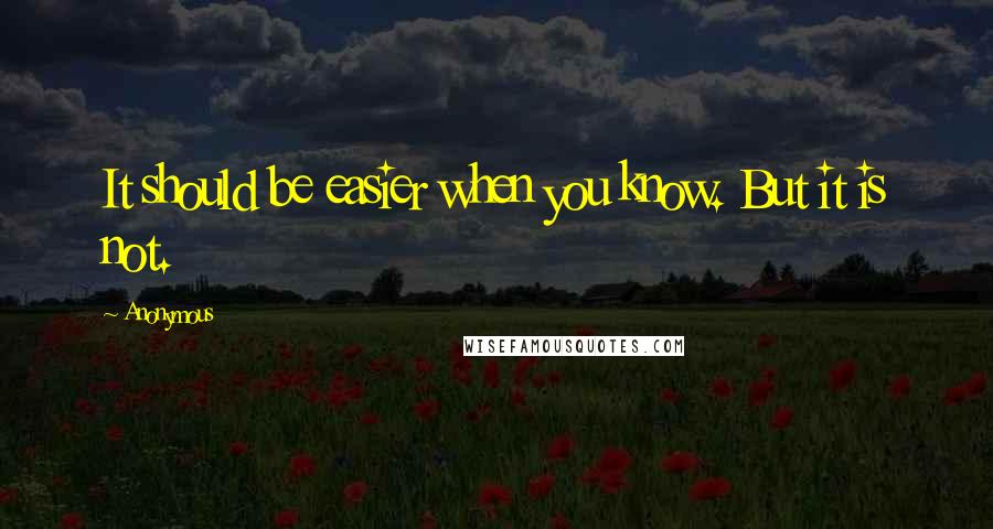 Anonymous Quotes: It should be easier when you know. But it is not.