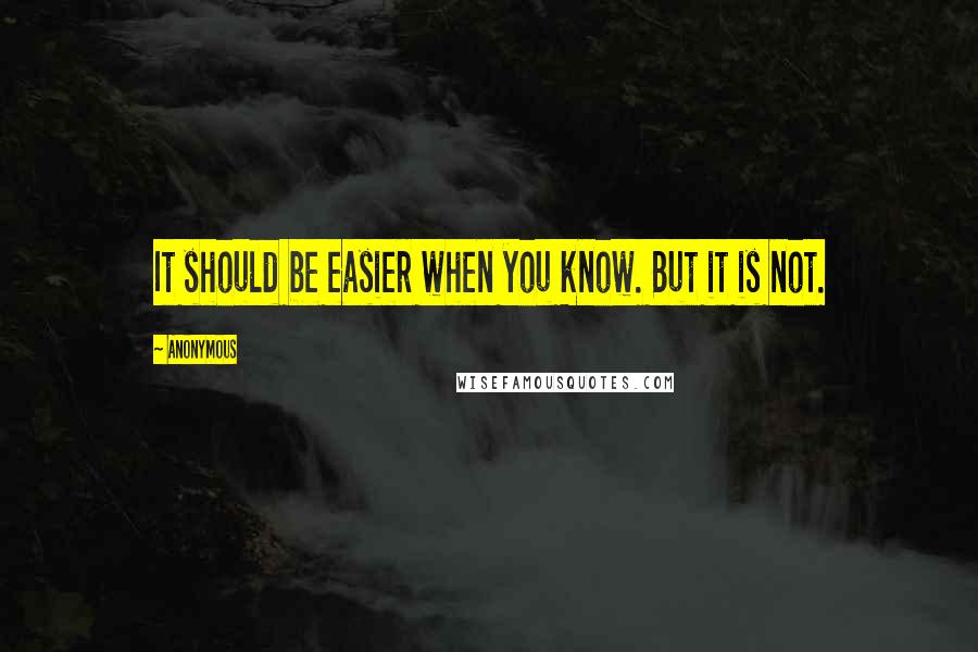 Anonymous Quotes: It should be easier when you know. But it is not.