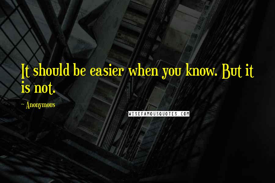 Anonymous Quotes: It should be easier when you know. But it is not.