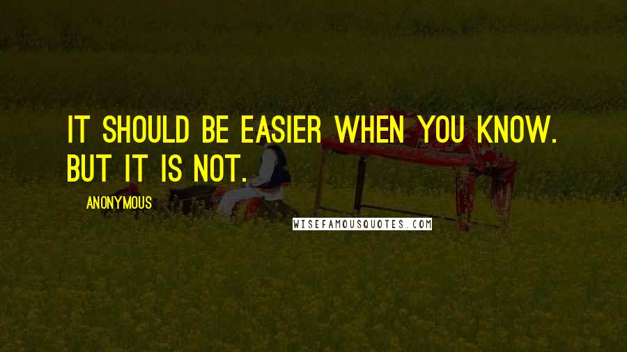 Anonymous Quotes: It should be easier when you know. But it is not.