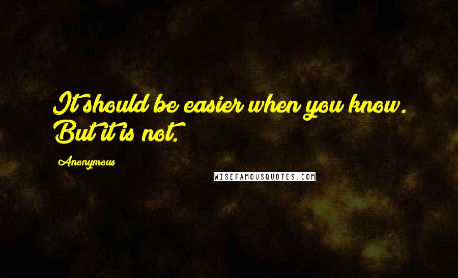 Anonymous Quotes: It should be easier when you know. But it is not.