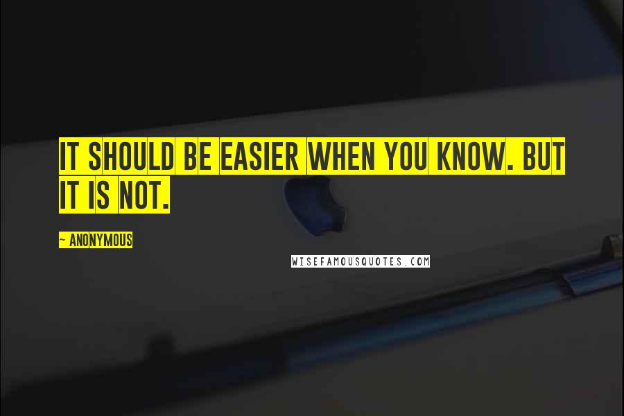 Anonymous Quotes: It should be easier when you know. But it is not.