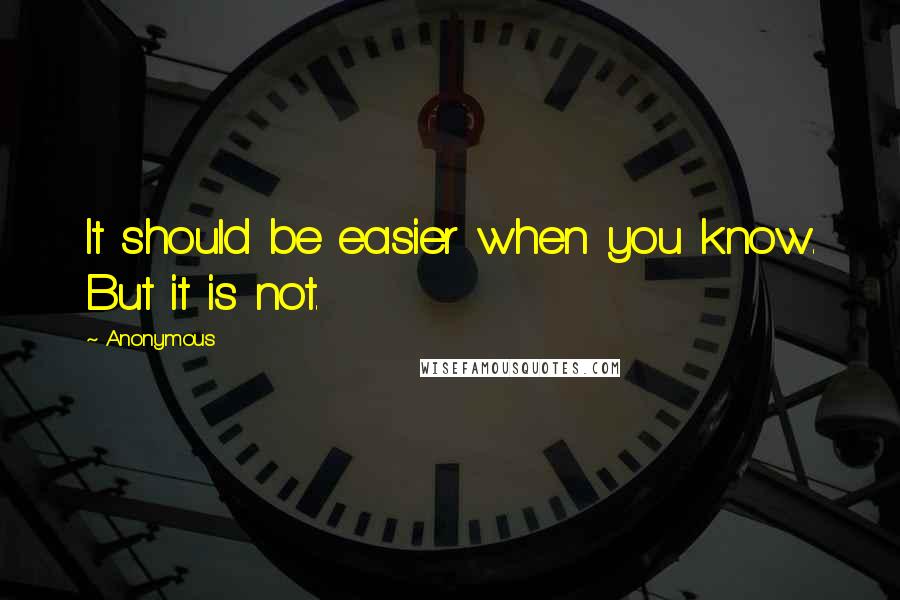 Anonymous Quotes: It should be easier when you know. But it is not.