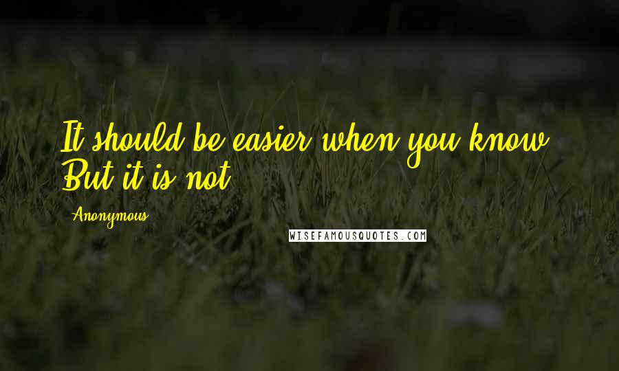 Anonymous Quotes: It should be easier when you know. But it is not.