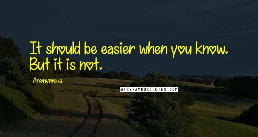 Anonymous Quotes: It should be easier when you know. But it is not.