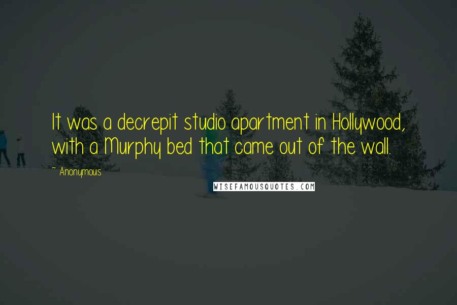 Anonymous Quotes: It was a decrepit studio apartment in Hollywood, with a Murphy bed that came out of the wall.