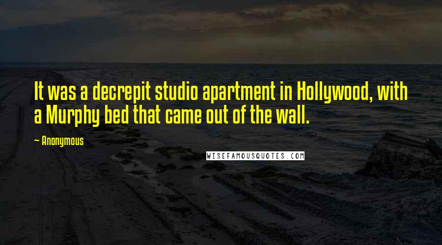 Anonymous Quotes: It was a decrepit studio apartment in Hollywood, with a Murphy bed that came out of the wall.